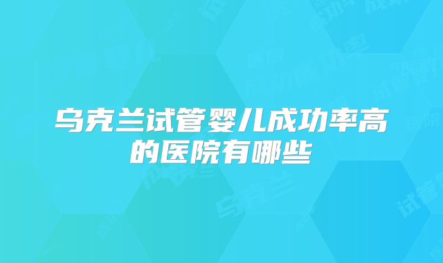 乌克兰试管婴儿成功率高的医院有哪些