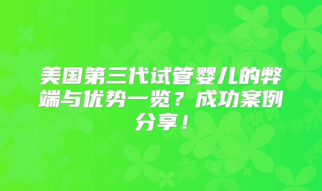 美国第三代试管婴儿的弊端与优势一览？成功案例分享！