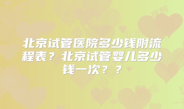 北京试管医院多少钱附流程表?北京试管婴儿多少钱一次??
