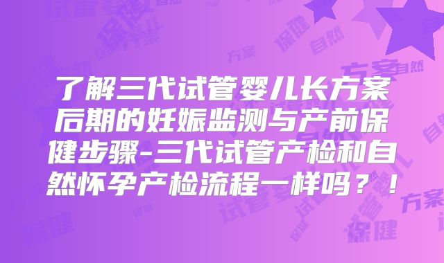 了解三代试管婴儿长方案后期的妊娠监测与产前保健步骤-三代试管产检和自然怀孕产检流程一样吗？！
