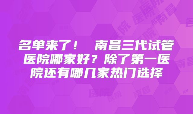 名单来了！ 南昌三代试管医院哪家好？除了第一医院还有哪几家热门选择