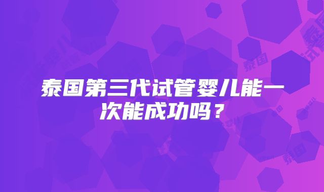 泰国第三代试管婴儿能一次能成功吗？