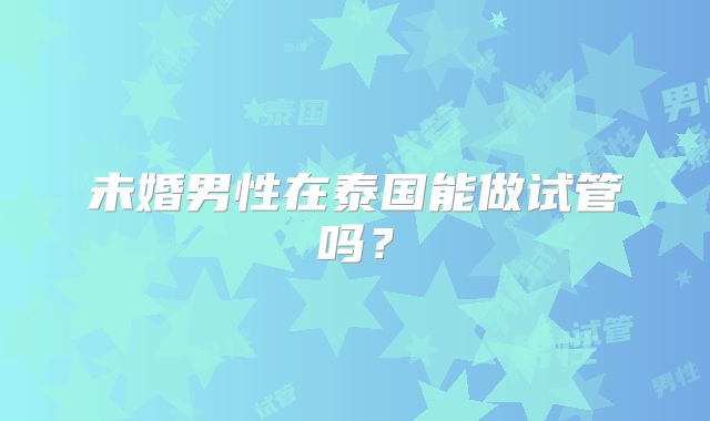 未婚男性在泰国能做试管吗?