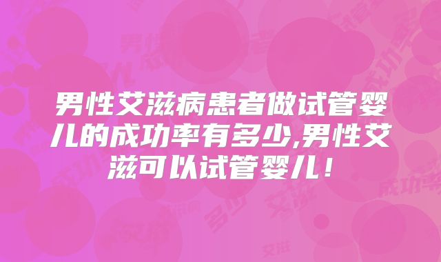 男性艾滋病患者做试管婴儿的成功率有多少,男性艾滋可以试管婴儿！