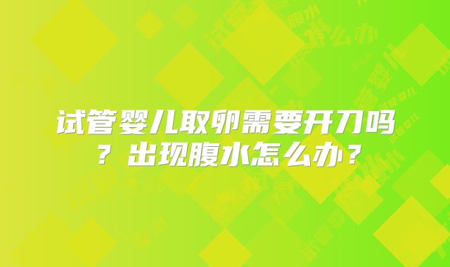 试管婴儿取卵需要开刀吗?出现腹水怎么办?