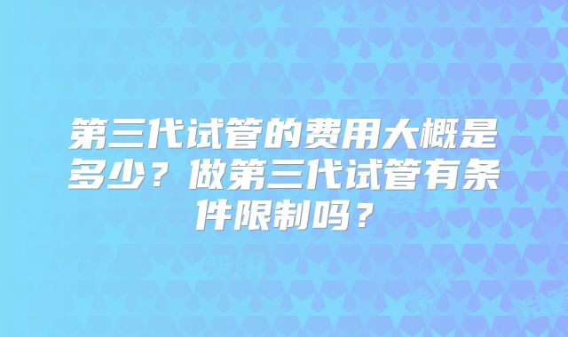 第三代试管的费用大概是多少?做第三代试管有条件限制吗?