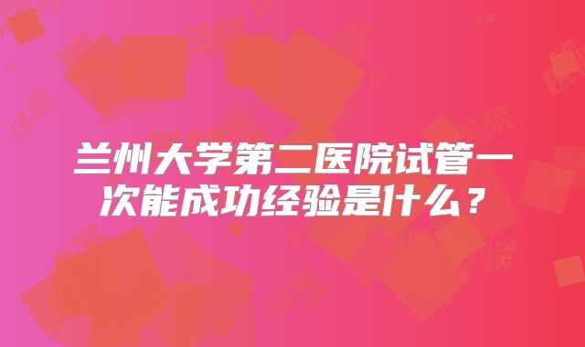 兰州大学第二医院试管一次能成功经验是什么?