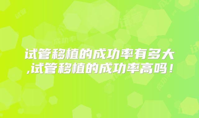 试管移植的成功率有多大,试管移植的成功率高吗！