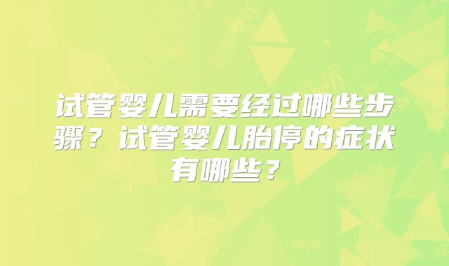 试管婴儿需要经过哪些步骤？试管婴儿胎停的症状有哪些？