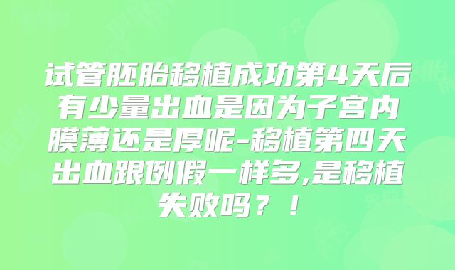 试管胚胎移植成功第4天后有少量出血是因为子宫内膜薄还是厚呢-移植第四天出血跟例假一样多,是移植失败吗？！