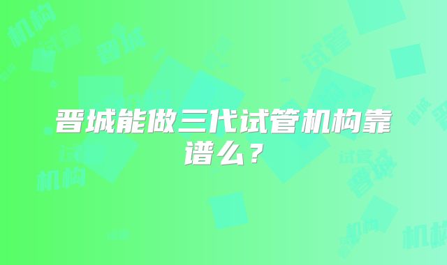 晋城能做三代试管机构靠谱么？