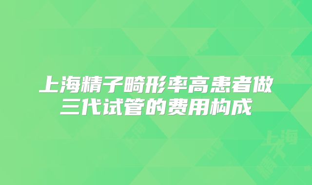 上海精子畸形率高患者做三代试管的费用构成