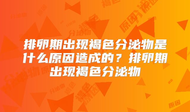 排卵期出现褐色分泌物是什么原因造成的？排卵期出现褐色分泌物