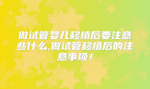 做试管婴儿移植后要注意些什么,做试管移植后的注意事项！