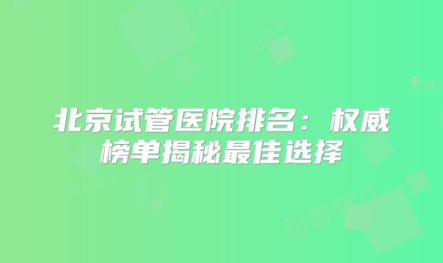 北京试管医院排名：权威榜单揭秘最佳选择