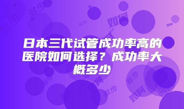 日本三代试管成功率高的医院如何选择？成功率大概多少