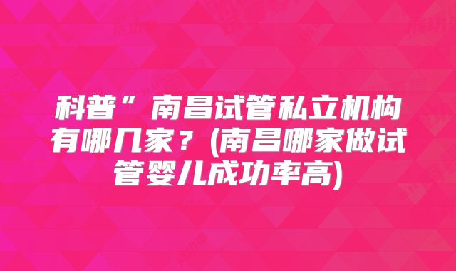 科普”南昌试管私立机构有哪几家？(南昌哪家做试管婴儿成功率高)