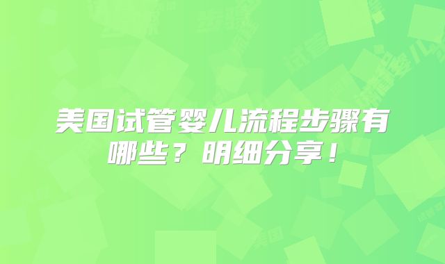 美国试管婴儿流程步骤有哪些？明细分享！