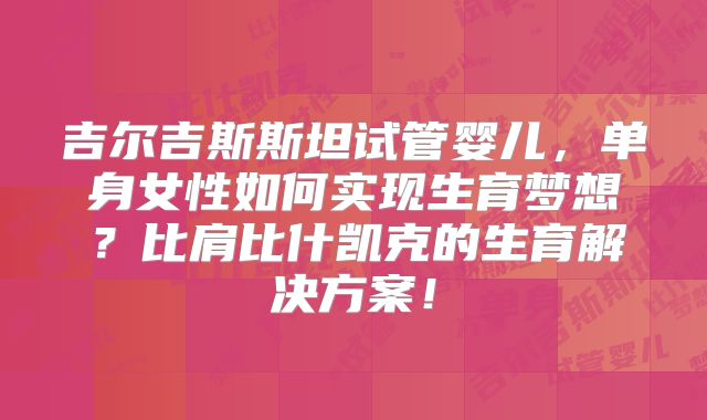 吉尔吉斯斯坦试管婴儿，单身女性如何实现生育梦想？比肩比什凯克的生育解决方案！