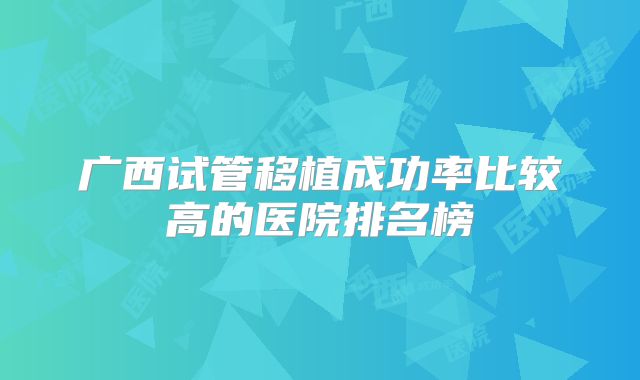 广西试管移植成功率比较高的医院排名榜