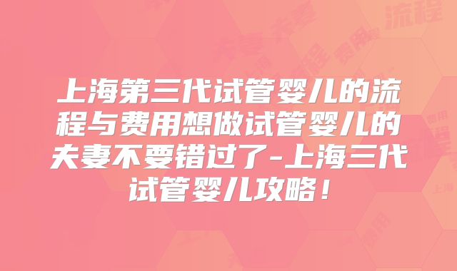 上海第三代试管婴儿的流程与费用想做试管婴儿的夫妻不要错过了-上海三代试管婴儿攻略！