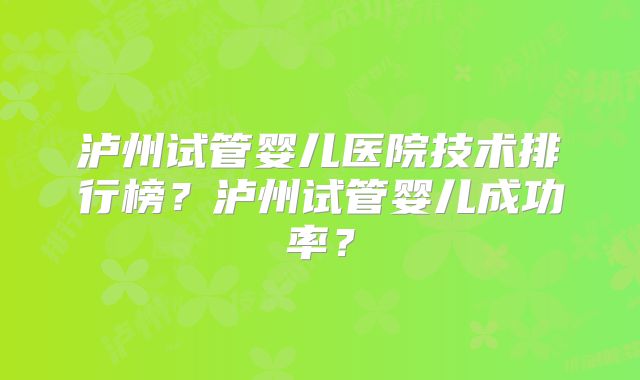 泸州试管婴儿医院技术排行榜？泸州试管婴儿成功率？