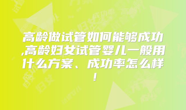 高龄做试管如何能够成功,高龄妇女试管婴儿一般用什么方案、成功率怎么样!