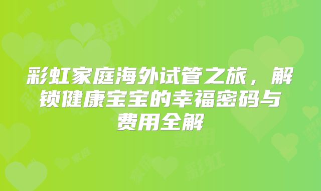 彩虹家庭海外试管之旅，解锁健康宝宝的幸福密码与费用全解