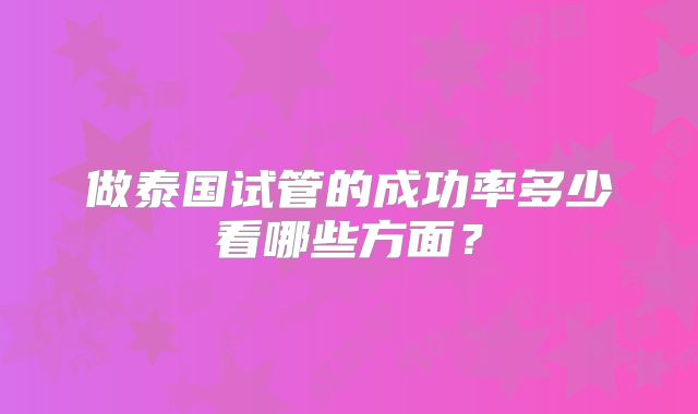 做泰国试管的成功率多少看哪些方面?