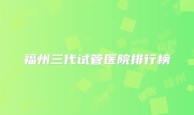 福州三代试管医院排行榜