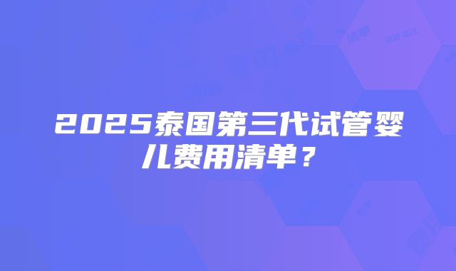 2025泰国第三代试管婴儿费用清单?