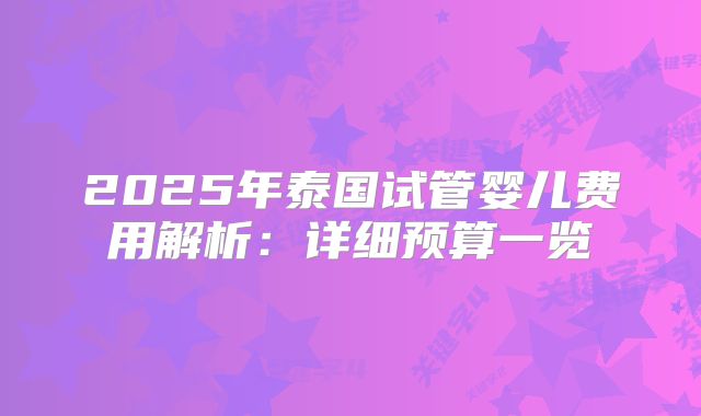 2025年泰国试管婴儿费用解析:详细预算一览