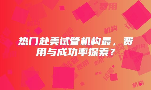 热门赴美试管机构最，费用与成功率探索？
