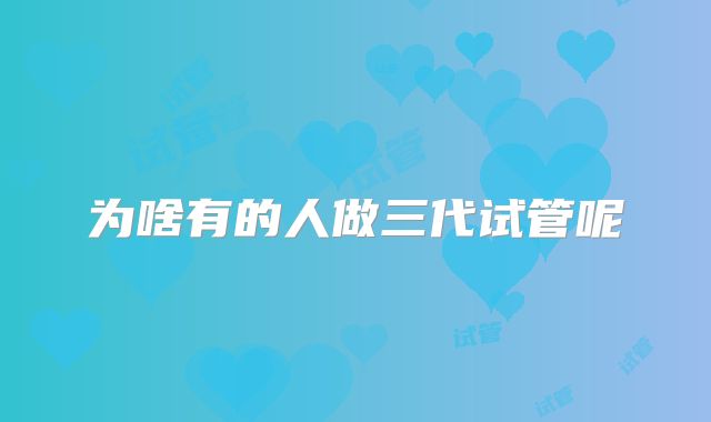 为啥有的人做三代试管呢