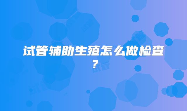 试管辅助生殖怎么做检查？