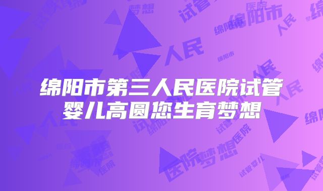 绵阳市第三人民医院试管婴儿高圆您生育梦想