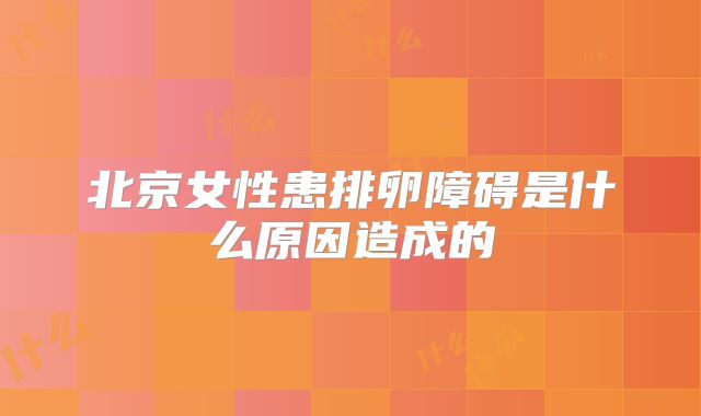 北京女性患排卵障碍是什么原因造成的