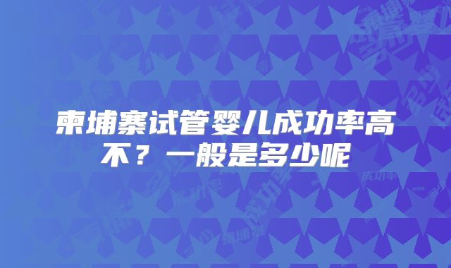 柬埔寨试管婴儿成功率高不？一般是多少呢