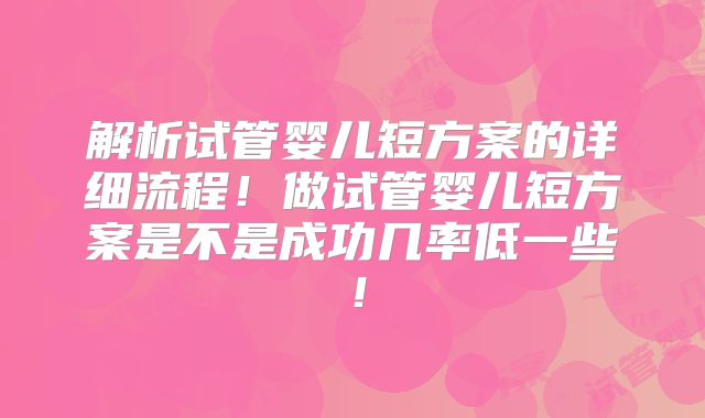 解析试管婴儿短方案的详细流程!做试管婴儿短方案是不是成功几率低一些!