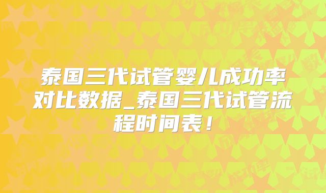 泰国三代试管婴儿成功率对比数据_泰国三代试管流程时间表！