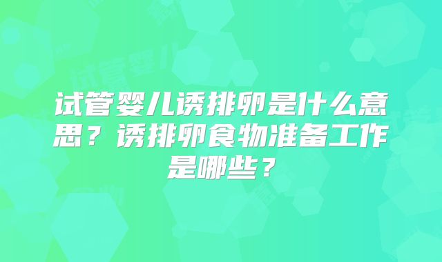 试管婴儿诱排卵是什么意思?诱排卵食物准备工作是哪些?