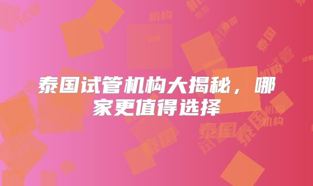 泰国试管机构大揭秘,哪家更值得选择