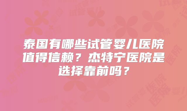 泰国有哪些试管婴儿医院值得信赖？杰特宁医院是选择靠前吗？
