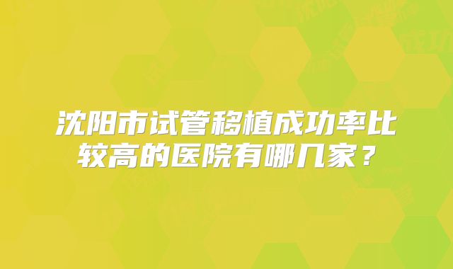 沈阳市试管移植成功率比较高的医院有哪几家？