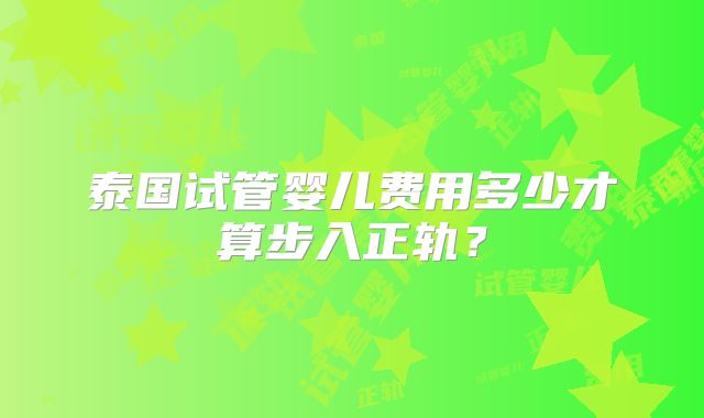 泰国试管婴儿费用多少才算步入正轨?