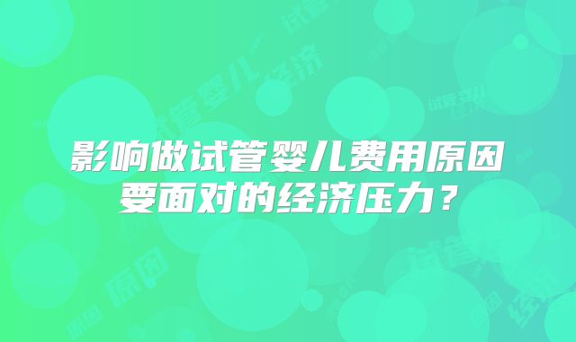 影响做试管婴儿费用原因要面对的经济压力？