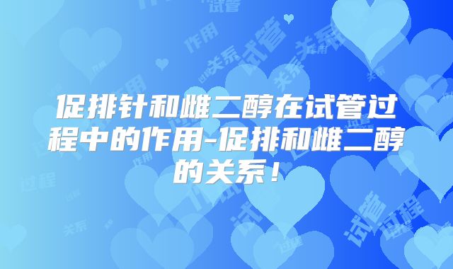 促排针和雌二醇在试管过程中的作用-促排和雌二醇的关系！