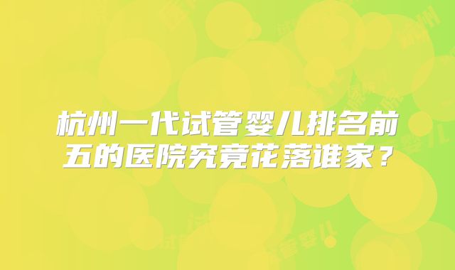 杭州一代试管婴儿排名前五的医院究竟花落谁家？