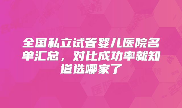 全国私立试管婴儿医院名单汇总，对比成功率就知道选哪家了