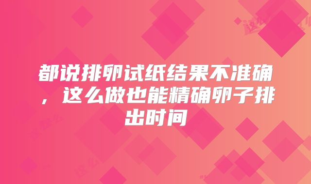 都说排卵试纸结果不准确，这么做也能精确卵子排出时间